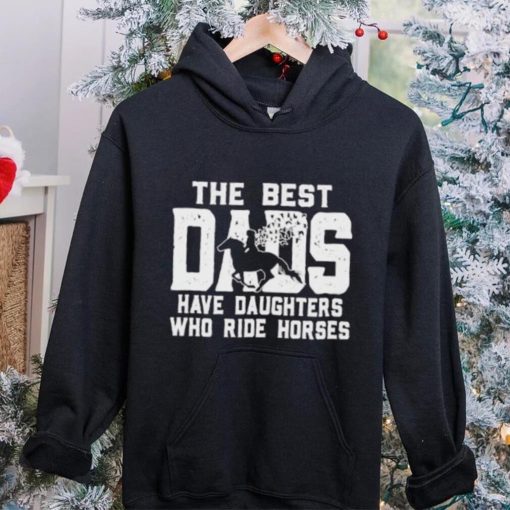 Horse Father’s Day The Best Dads Have Daughters Who Ride Horses hoodie, sweater, longsleeve, shirt v-neck, t-shirt