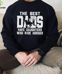 Horse Father’s Day The Best Dads Have Daughters Who Ride Horses hoodie, sweater, longsleeve, shirt v-neck, t-shirt