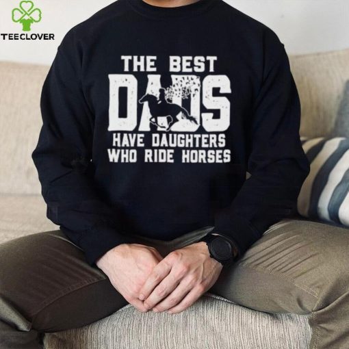 Horse Father’s Day The Best Dads Have Daughters Who Ride Horses hoodie, sweater, longsleeve, shirt v-neck, t-shirt