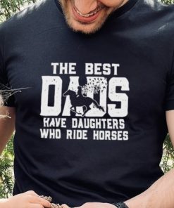 Horse Father’s Day The Best Dads Have Daughters Who Ride Horses hoodie, sweater, longsleeve, shirt v-neck, t-shirt