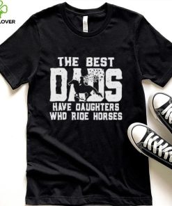 Horse Father’s Day The Best Dads Have Daughters Who Ride Horses hoodie, sweater, longsleeve, shirt v-neck, t-shirt