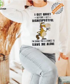 Horse I get quiet before I get disrespectful I’m giving you a chance to leave me alone shirt