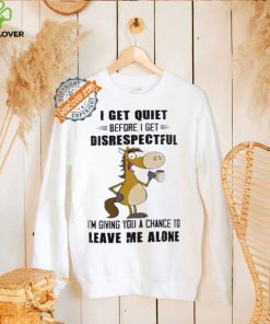 Horse I get quiet before I get disrespectful I’m giving you a chance to leave me alone shirt