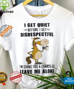 Horse I get quiet before I get disrespectful I’m giving you a chance to leave me alone hoodie, sweater, longsleeve, shirt v-neck, t-shirt