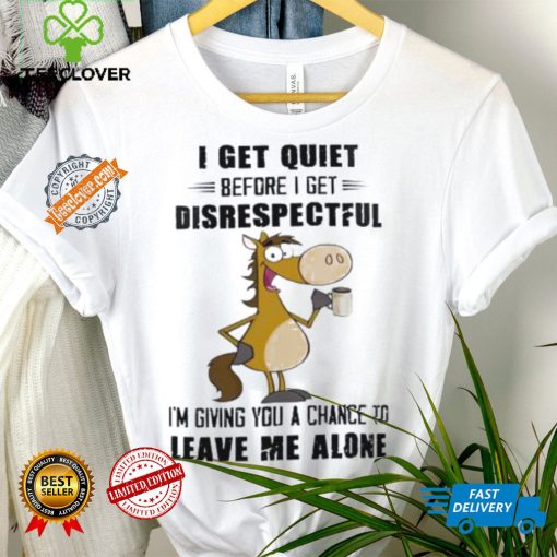 Horse I get quiet before I get disrespectful I’m giving you a chance to leave me alone hoodie, sweater, longsleeve, shirt v-neck, t-shirt