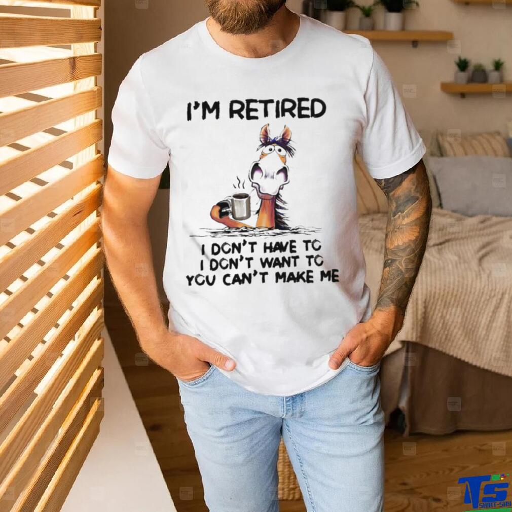 Horse I’m Retired I Don’t Have To I Don’t Want To You Can’t Make Me Shirt Horse I’m Retired I Don’t Have To I Don’t Want To You Can’t Make Me Shirt