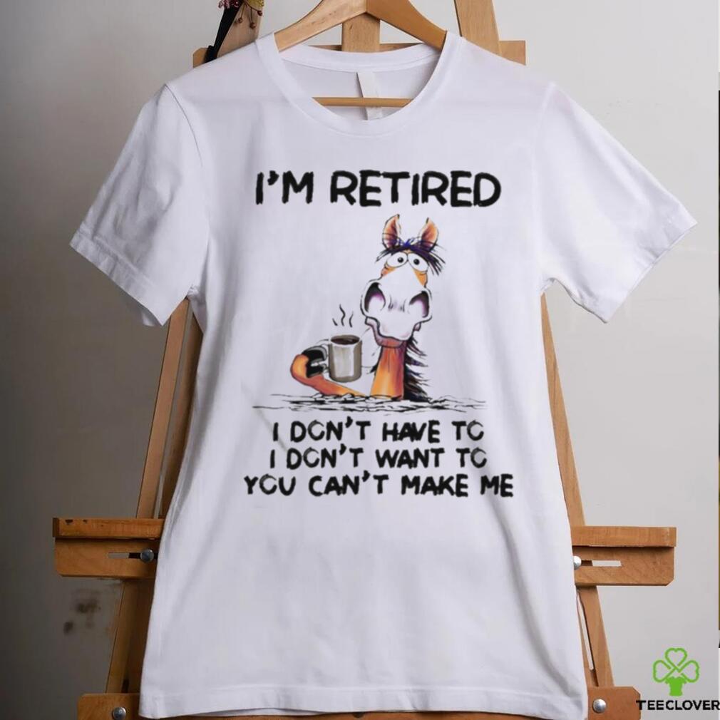 Horse I’m Retired I Don’t Have To I Don’t Want To You Can’t Make Me Shirt Horse I’m Retired I Don’t Have To I Don’t Want To You Can’t Make Me Shirt