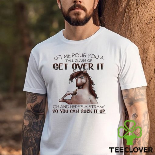 Horse T hoodie, sweater, longsleeve, shirt v-neck, t-shirt, Let Me Pour You A Tall Glass Of Get Over It So You Can Suck It Up Gift For Horse Lovers, Horse Riders, Equestrians