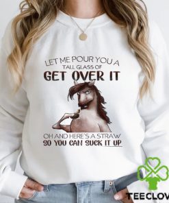 Horse T hoodie, sweater, longsleeve, shirt v-neck, t-shirt, Let Me Pour You A Tall Glass Of Get Over It So You Can Suck It Up Gift For Horse Lovers, Horse Riders, Equestrians