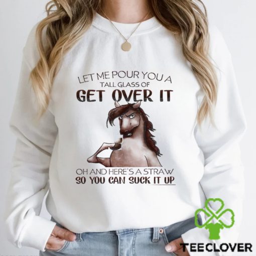 Horse T hoodie, sweater, longsleeve, shirt v-neck, t-shirt, Let Me Pour You A Tall Glass Of Get Over It So You Can Suck It Up Gift For Horse Lovers, Horse Riders, Equestrians