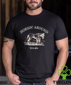 Horsin’ around lil’ too often shirt