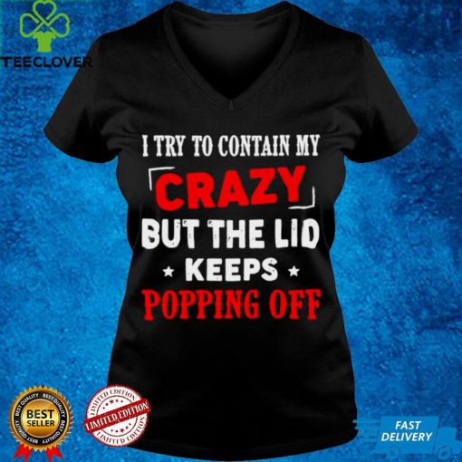 Hot I try to contain my crazy but the lid keeps popping off shirt