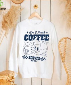 Hot and Fresh Coffee served here shirt