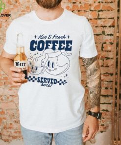 Hot and Fresh Coffee served here shirt
