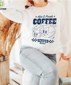 Hot and Fresh Coffee served here shirt