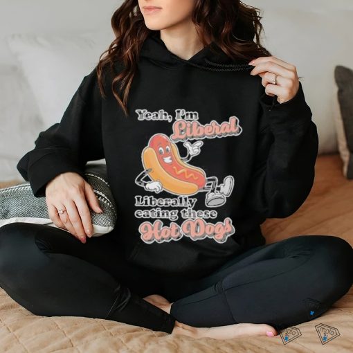 Hot dog Yeah I’m Liberal Liberally Eating These Hot Dogs Shirt