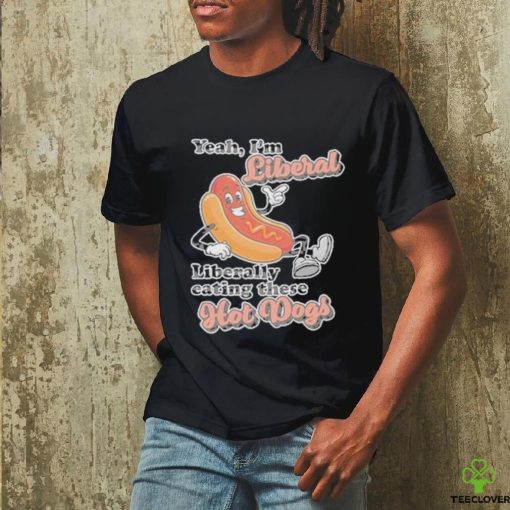 Hot dog Yeah I’m Liberal Liberally Eating These Hot Dogs Shirt