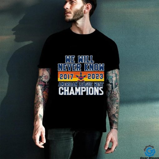 Houston Astros We Will never Know American League West Champions 2017 2023 Shirt
