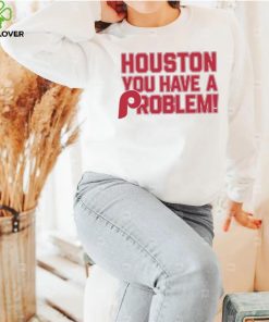 Houston Astros You Have A Problem Philadelphia Phillies Shirt