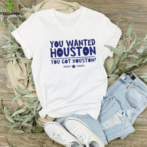 Houston Astros you wanted Houston you got Houston World Champs hoodie, sweater, longsleeve, shirt v-neck, t-shirt