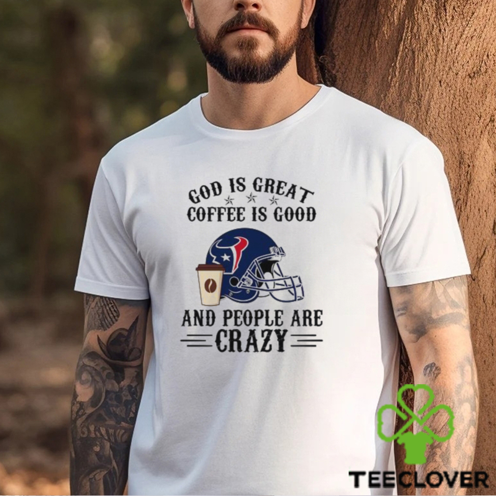 Houston Texans God is Great Coffee is Good And People Are Crazy Football NFL Shirt Houston Texans God is Great Coffee is Good And People Are Crazy Football NFL Shirt