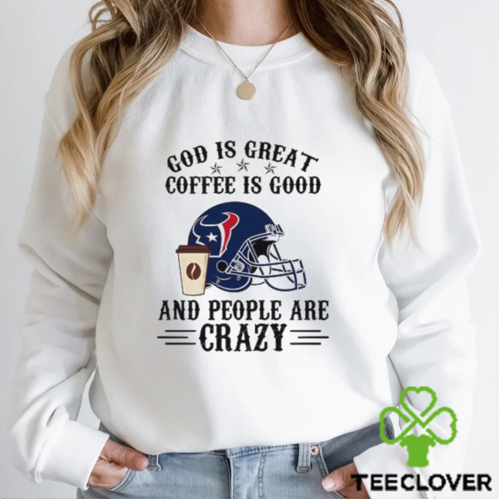 Houston Texans God is Great Coffee is Good And People Are Crazy Football NFL Shirt Houston Texans God is Great Coffee is Good And People Are Crazy Football NFL Shirt