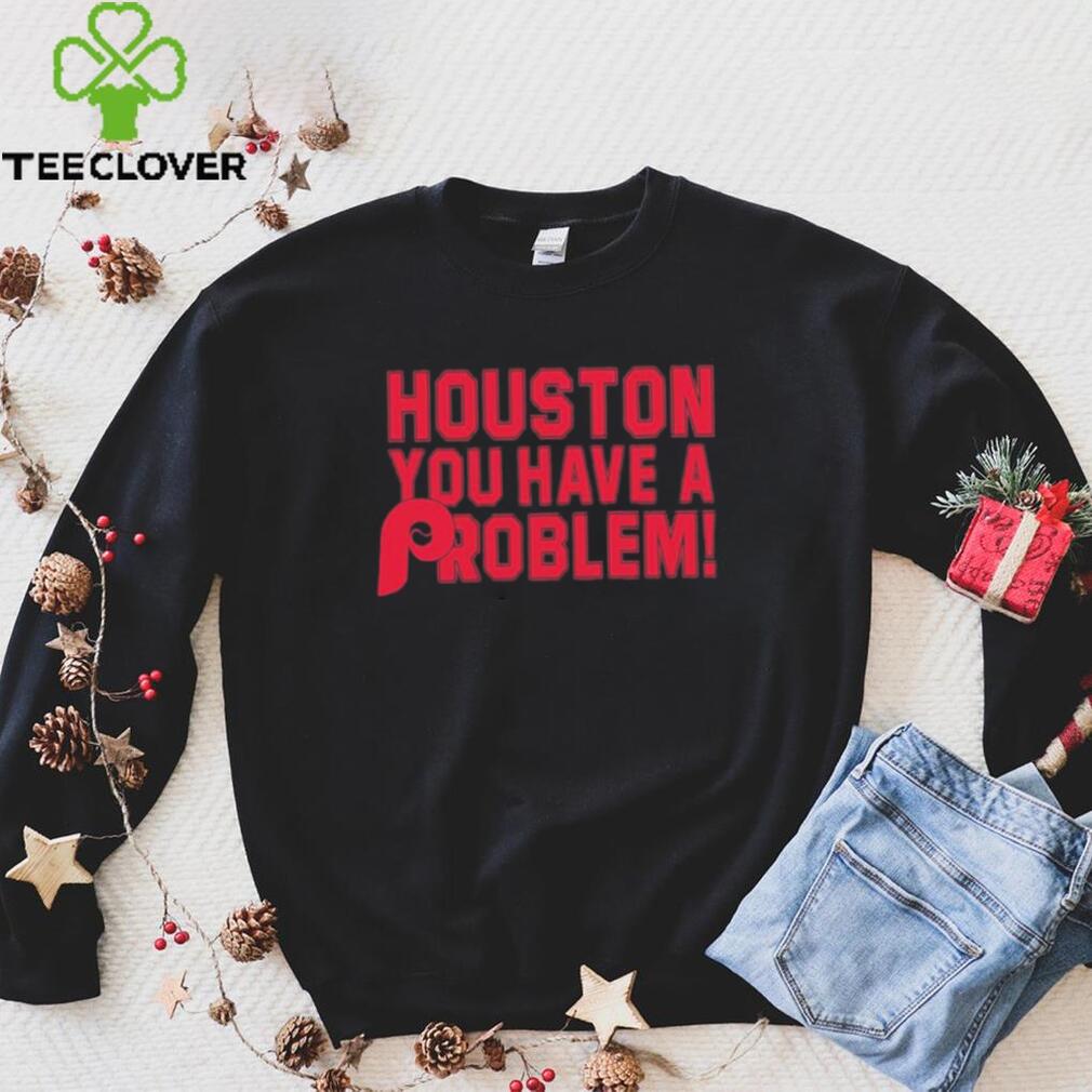 Houston you have a problem Phillies T-shirt, hoodie, sweater, long