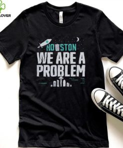 Houston we are a problem 2023 hoodie, sweater, longsleeve, shirt v-neck, t-shirt