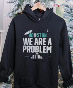 Houston we are a problem 2023 hoodie, sweater, longsleeve, shirt v-neck, t-shirt