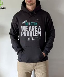 Houston we are a problem 2023 hoodie, sweater, longsleeve, shirt v-neck, t-shirt