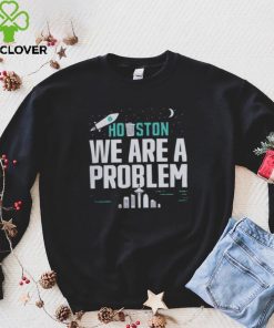 Houston we are a problem 2023 hoodie, sweater, longsleeve, shirt v-neck, t-shirt