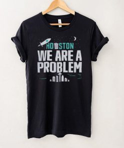 Houston we are a problem 2023 hoodie, sweater, longsleeve, shirt v-neck, t-shirt