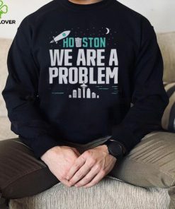 Houston we are a problem 2023 hoodie, sweater, longsleeve, shirt v-neck, t-shirt