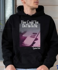 How Could You Do This To Me Question Mark Shirt