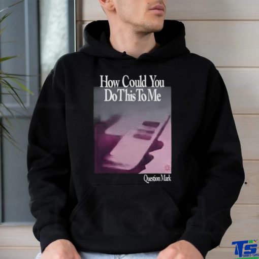 How Could You Do This To Me Question Mark Shirt