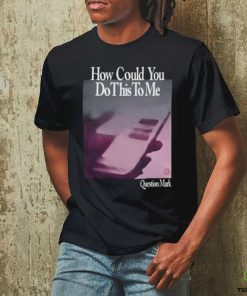 How Could You Do This To Me Question Mark Shirt