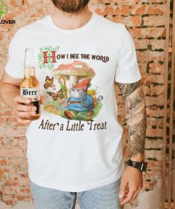 How I See The World After A Little Treat T Shirt