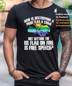 How Is Destroying A Pride Flag A Crime But Setting The Us Flag On Fire Shirt