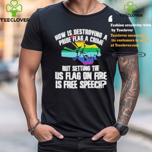 How Is Destroying A Pride Flag A Crime But Setting The Us Flag On Fire Shirt
