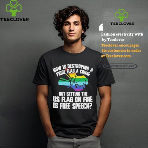 How Is Destroying A Pride Flag A Crime But Setting The Us Flag On Fire Shirt
