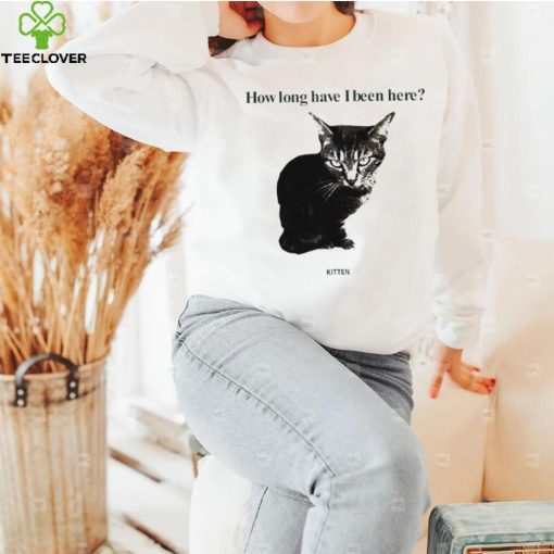 How Long Have I Been Here Kitten Cat Funny Shirt