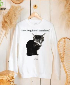 How Long Have I Been Here Kitten Cat Funny Shirt