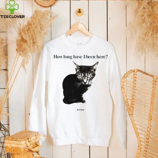 How Long Have I Been Here Kitten Cat Funny Shirt