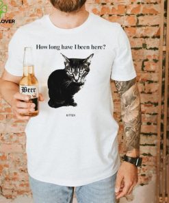 How Long Have I Been Here Kitten Cat Funny Shirt