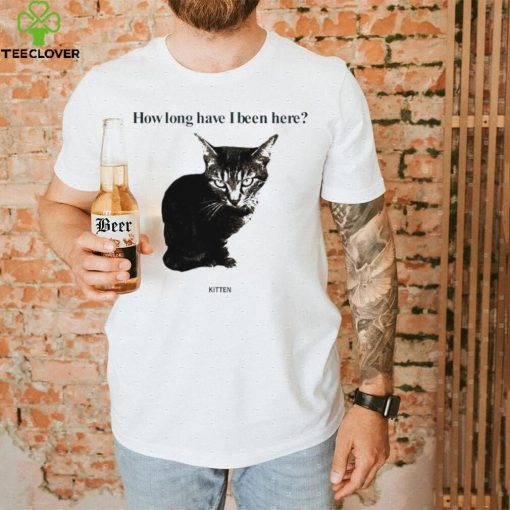 How Long Have I Been Here Kitten Cat Funny Shirt