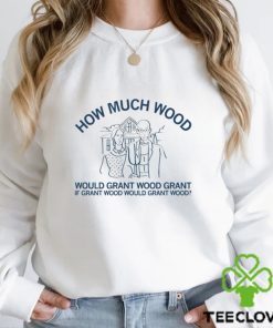 How much wood would grant wood grant if grant wood would grant wood hoodie, sweater, longsleeve, shirt v-neck, t-shirt