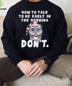 How to talk to me early in the morning don’t Owl shirt