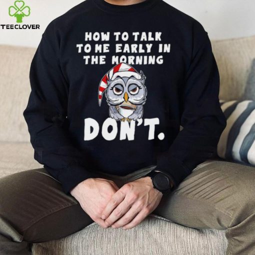 How to talk to me early in the morning don’t Owl hoodie, sweater, longsleeve, shirt v-neck, t-shirt