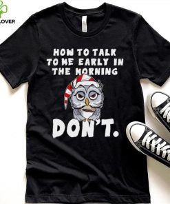 How to talk to me early in the morning don’t Owl shirt