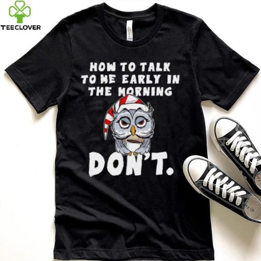 How to talk to me early in the morning don’t Owl hoodie, sweater, longsleeve, shirt v-neck, t-shirt